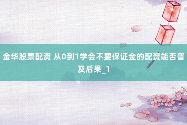 金华股票配资 从0到1学会不要保证金的配资能否普及后果_1