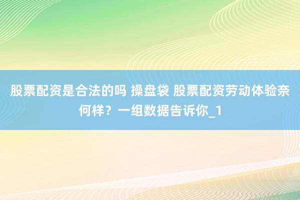 股票配资是合法的吗 操盘袋 股票配资劳动体验奈何样？一组数据告诉你_1