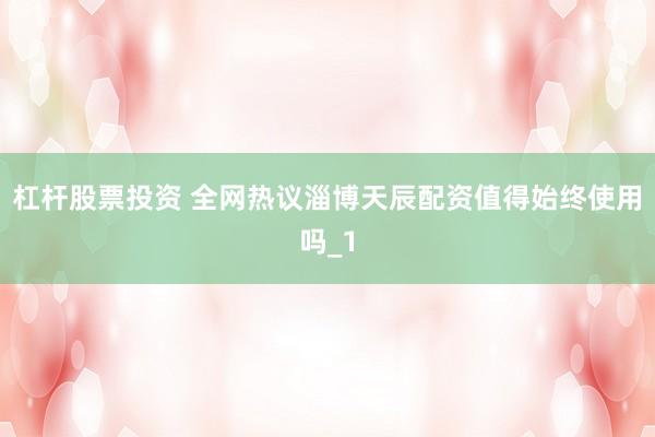 杠杆股票投资 全网热议淄博天辰配资值得始终使用吗_1