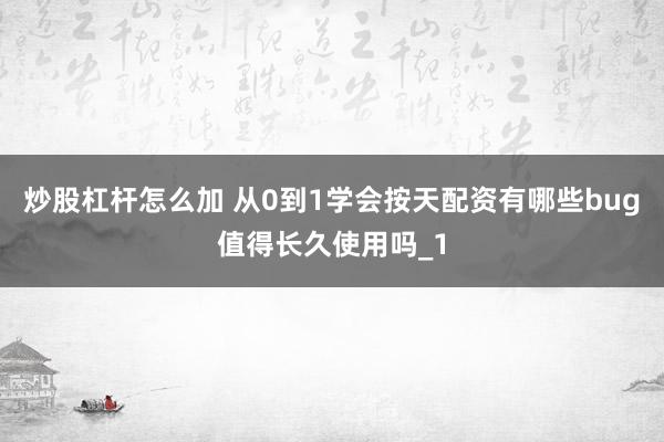 炒股杠杆怎么加 从0到1学会按天配资有哪些bug值得长久使用吗_1