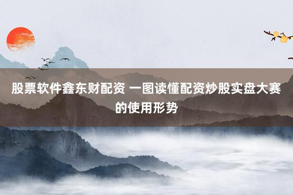 股票软件鑫东财配资 一图读懂配资炒股实盘大赛的使用形势