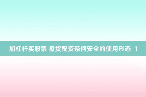 加杠杆买股票 盘货配资奈何安全的使用形态_1
