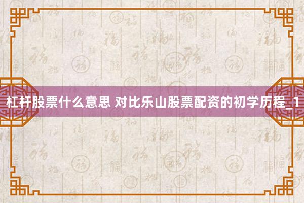 杠杆股票什么意思 对比乐山股票配资的初学历程_1