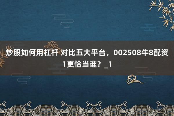 炒股如何用杠杆 对比五大平台，002508牛8配资1更恰当谁？_1