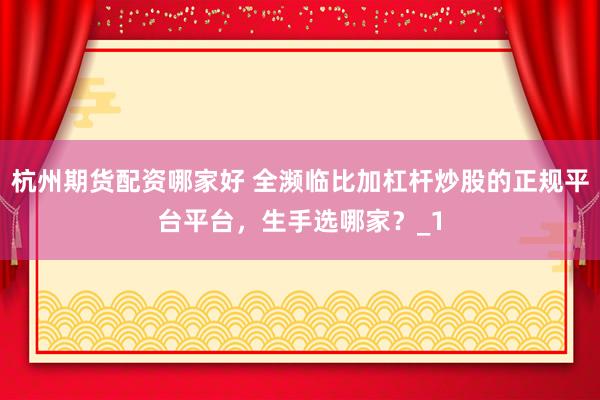 杭州期货配资哪家好 全濒临比加杠杆炒股的正规平台平台，生手选哪家？_1