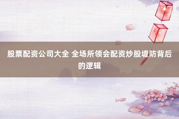 股票配资公司大全 全场所领会配资炒股堤防背后的逻辑