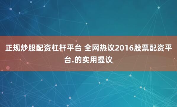 正规炒股配资杠杆平台 全网热议2016股票配资平台.的实用提议