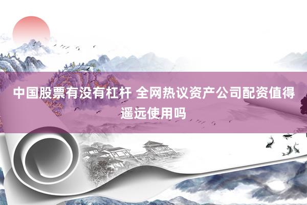 中国股票有没有杠杆 全网热议资产公司配资值得遥远使用吗