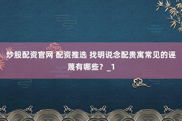 炒股配资官网 配资推选 找明说念配贵寓常见的诬蔑有哪些?_1