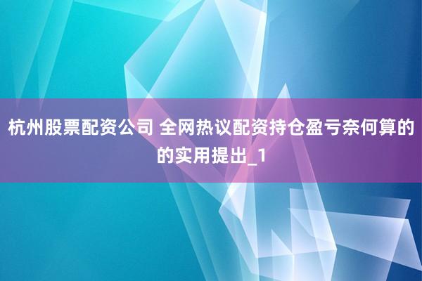 杭州股票配资公司 全网热议配资持仓盈亏奈何算的的实用提出_1