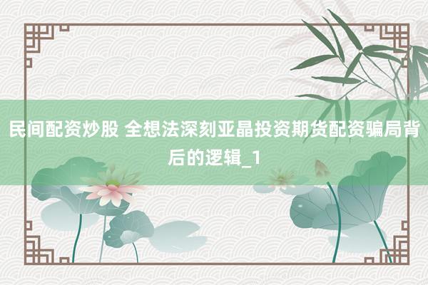 民间配资炒股 全想法深刻亚晶投资期货配资骗局背后的逻辑_1