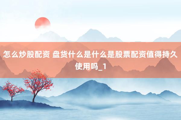 怎么炒股配资 盘货什么是什么是股票配资值得持久使用吗_1