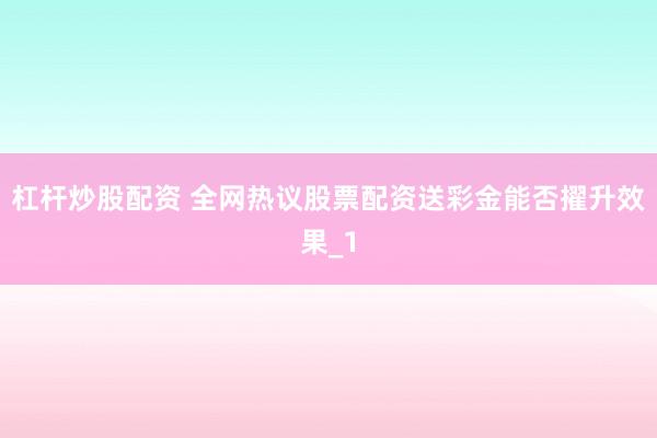 杠杆炒股配资 全网热议股票配资送彩金能否擢升效果_1