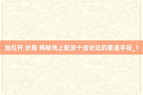 加杠杆 炒股 揭秘线上配资十倍论坛的要道手段_1