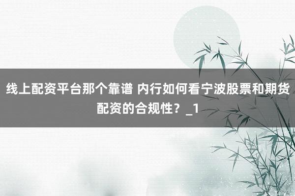 线上配资平台那个靠谱 内行如何看宁波股票和期货配资的合规性？_1