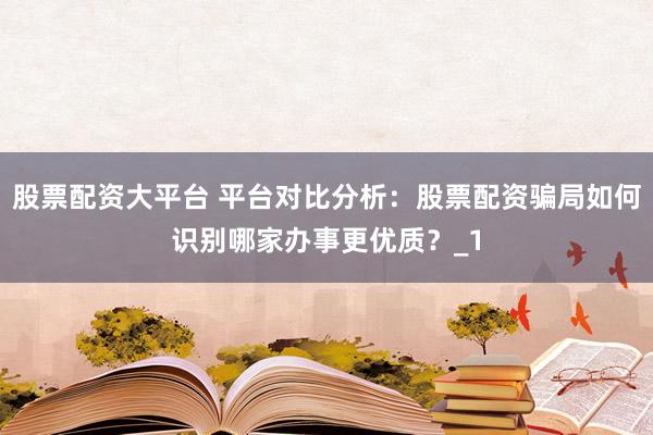 股票配资大平台 平台对比分析：股票配资骗局如何识别哪家办事更优质？_1