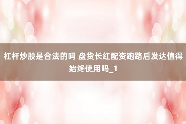 杠杆炒股是合法的吗 盘货长红配资跑路后发达值得始终使用吗_1