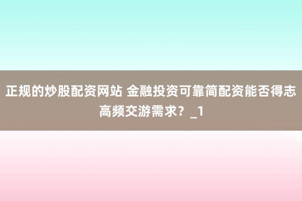 正规的炒股配资网站 金融投资可靠简配资能否得志高频交游需求？_1