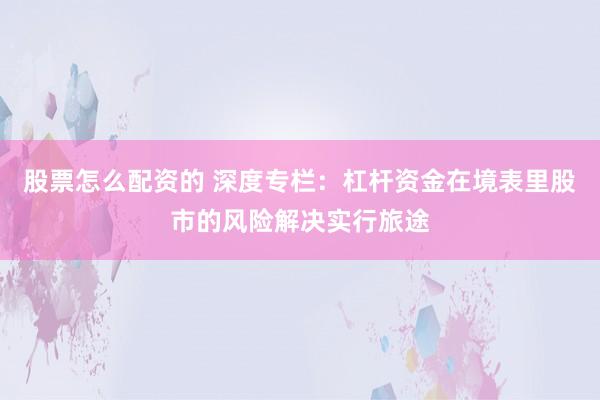 股票怎么配资的 深度专栏：杠杆资金在境表里股市的风险解决实行旅途