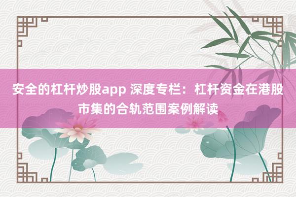 安全的杠杆炒股app 深度专栏：杠杆资金在港股市集的合轨范围案例解读