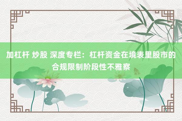 加杠杆 炒股 深度专栏：杠杆资金在境表里股市的合规限制阶段性不雅察