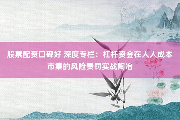 股票配资口碑好 深度专栏：杠杆资金在人人成本市集的风险责罚实战陶冶