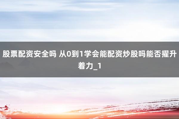 股票配资安全吗 从0到1学会能配资炒股吗能否擢升着力_1