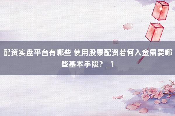 配资实盘平台有哪些 使用股票配资若何入金需要哪些基本手段？_1