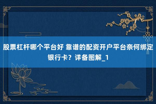 股票杠杆哪个平台好 靠谱的配资开户平台奈何绑定银行卡？详备图解_1