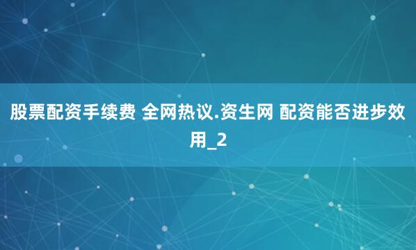 股票配资手续费 全网热议.资生网 配资能否进步效用_2