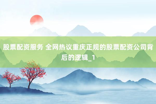 股票配资服务 全网热议重庆正规的股票配资公司背后的逻辑_1