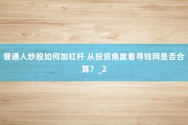 普通人炒股如何加杠杆 从投资角度看寻钱网是否合算？_2