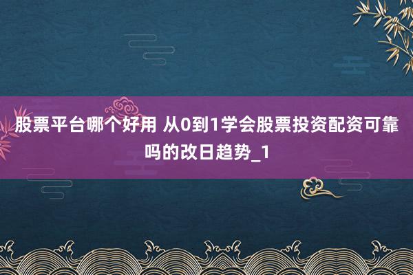 股票平台哪个好用 从0到1学会股票投资配资可靠吗的改日趋势_1