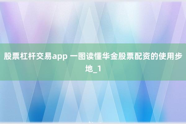 股票杠杆交易app 一图读懂华金股票配资的使用步地_1