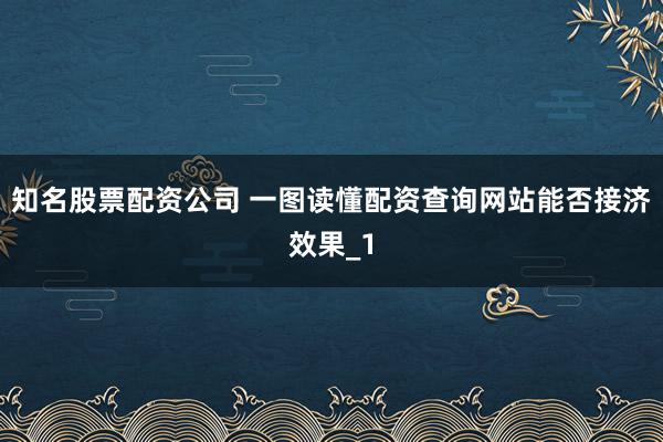 知名股票配资公司 一图读懂配资查询网站能否接济效果_1