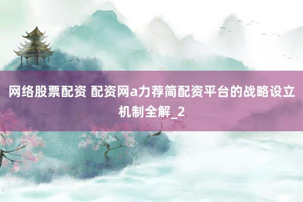 网络股票配资 配资网a力荐简配资平台的战略设立机制全解_2