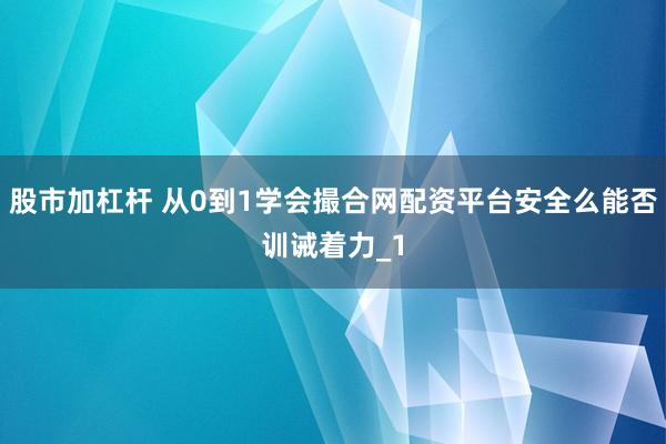 股市加杠杆 从0到1学会撮合网配资平台安全么能否训诫着力_1