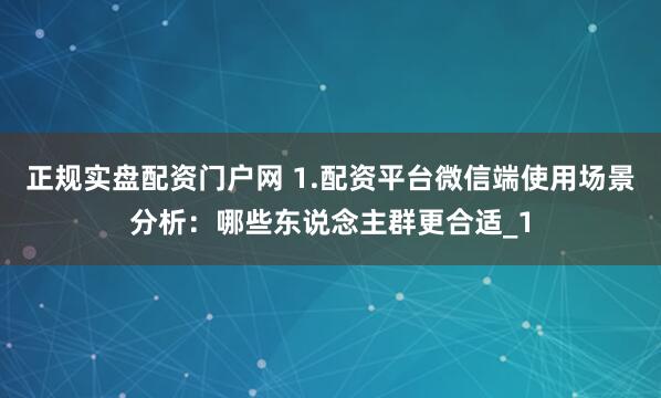 正规实盘配资门户网 1.配资平台微信端使用场景分析:哪些东说念主群更合适_1