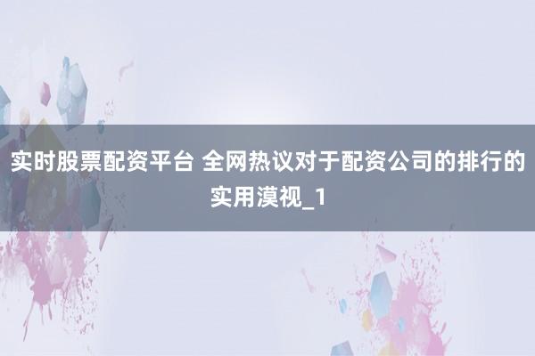实时股票配资平台 全网热议对于配资公司的排行的实用漠视_1