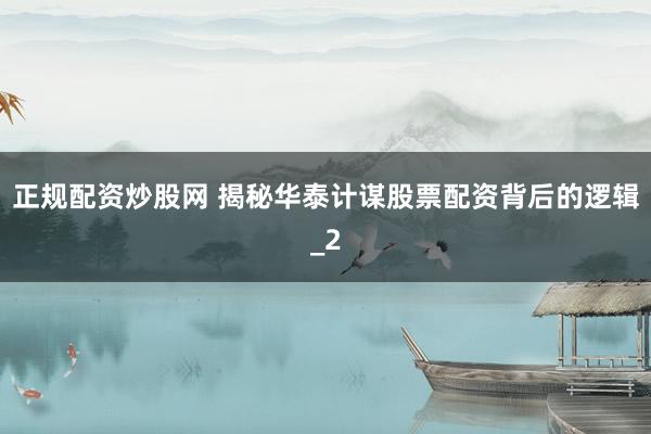 正规配资炒股网 揭秘华泰计谋股票配资背后的逻辑_2