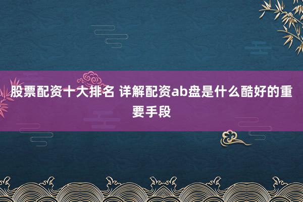 股票配资十大排名 详解配资ab盘是什么酷好的重要手段